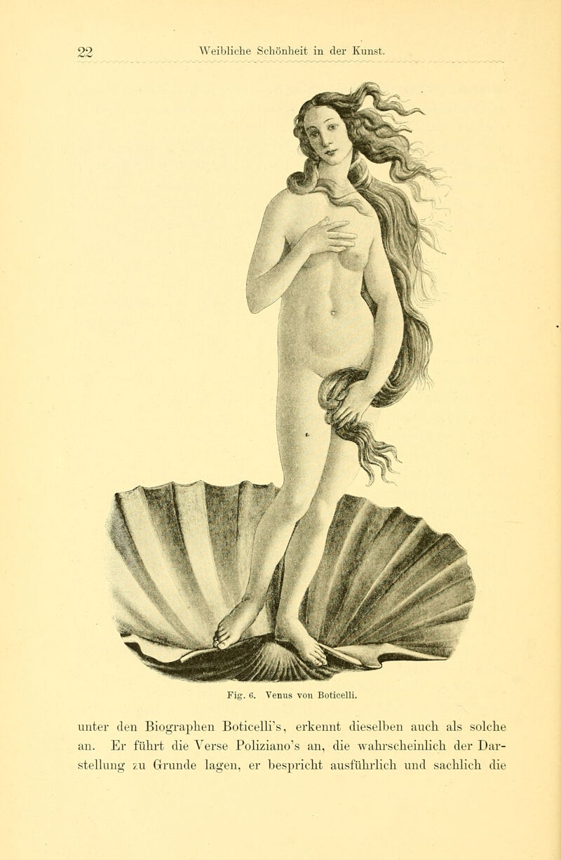 Fig. 6. Venus von Boticelli. unter den Biographen Boticelli's, erkennt dieselben auch als solche an. Er führt die Verse Poliziano's an, die wahrscheinlich der Dar- stellung zu Grunde lagen, er bespricht ausführlich und sachlich die