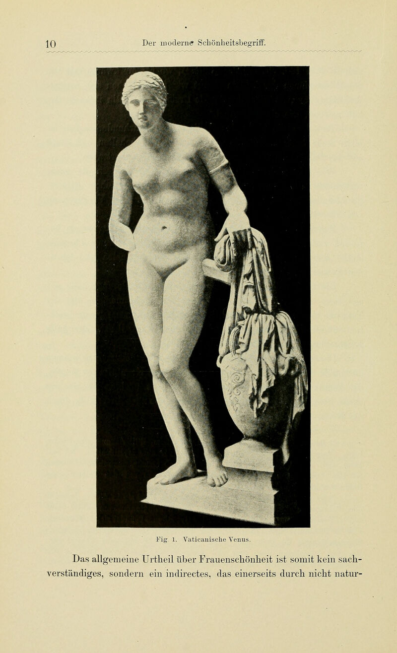 Fig. 1. Vaticaiiisclie Venus. Das allgemeine Urtheil über Frauenscliönlieit ist somit kein sacli- verständiges, sondern ein indirectes, das einerseits durch nicht natur-