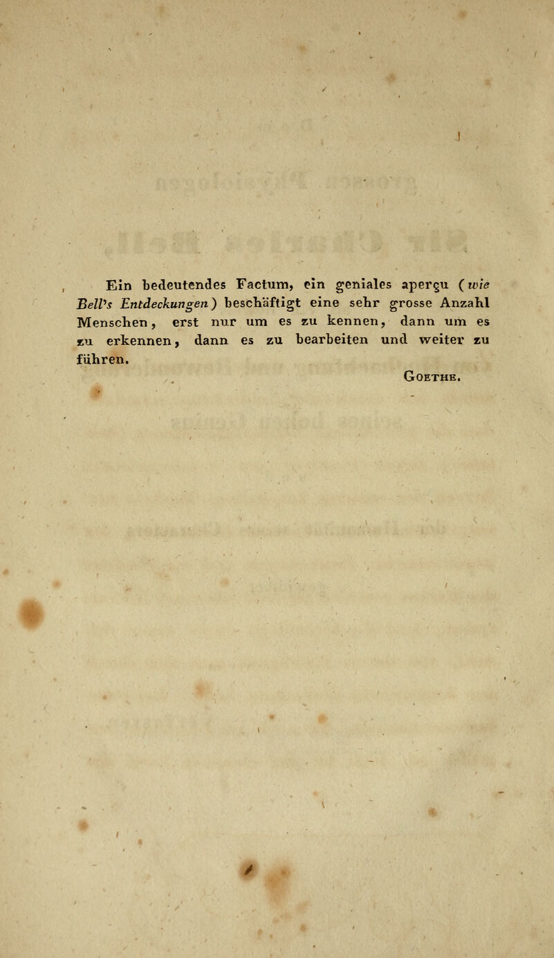 Ein bedeutendes Factum, ein geniales apergu (wie BeWs Entdeckungen) beschäftigt eine sehr grosse Anzahl Menschen, erst nur um es zu kennen, dann um es eu erkennen, dann es zu bearbeiten und weiter zu fuhren. Goethe. f ■ t