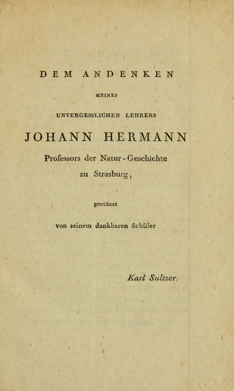 DEM ANDENKEN MEINES UNVERGESSLICHEN LEHRERS JOHANN HERMANN Professors der Natur - Geschichte zu Strasburg, gewidmet Von seinem dankbaren Schüler Karl Sultzer.