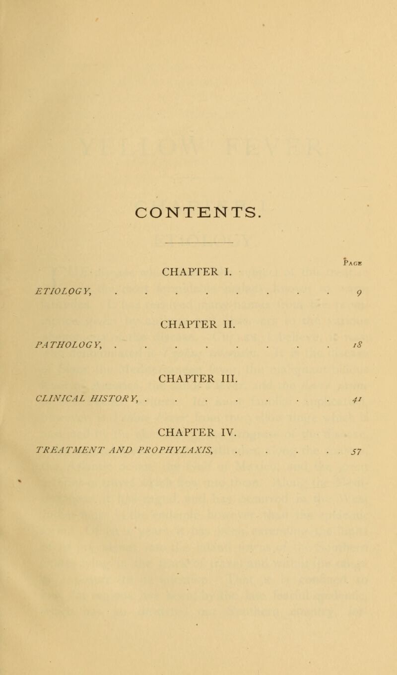 CONTENTS CHAPTER I. ETIOLOGY, Page CHAPTER II. PATHOLOGY, . CHAPTER III CLINICAL HISTORY, CHAPTER IV TREATMENT AND PROPHYLAXIS, iS 4i 57