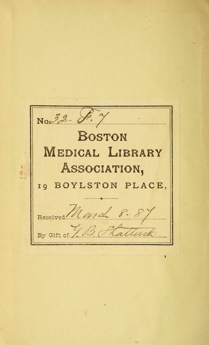 'ja^MX- No, Boston edical Library Association, 19 BOYLSTON PLACE, Received By Gift ol..Z...k/.^...C^. ^.d.....£:..£.X