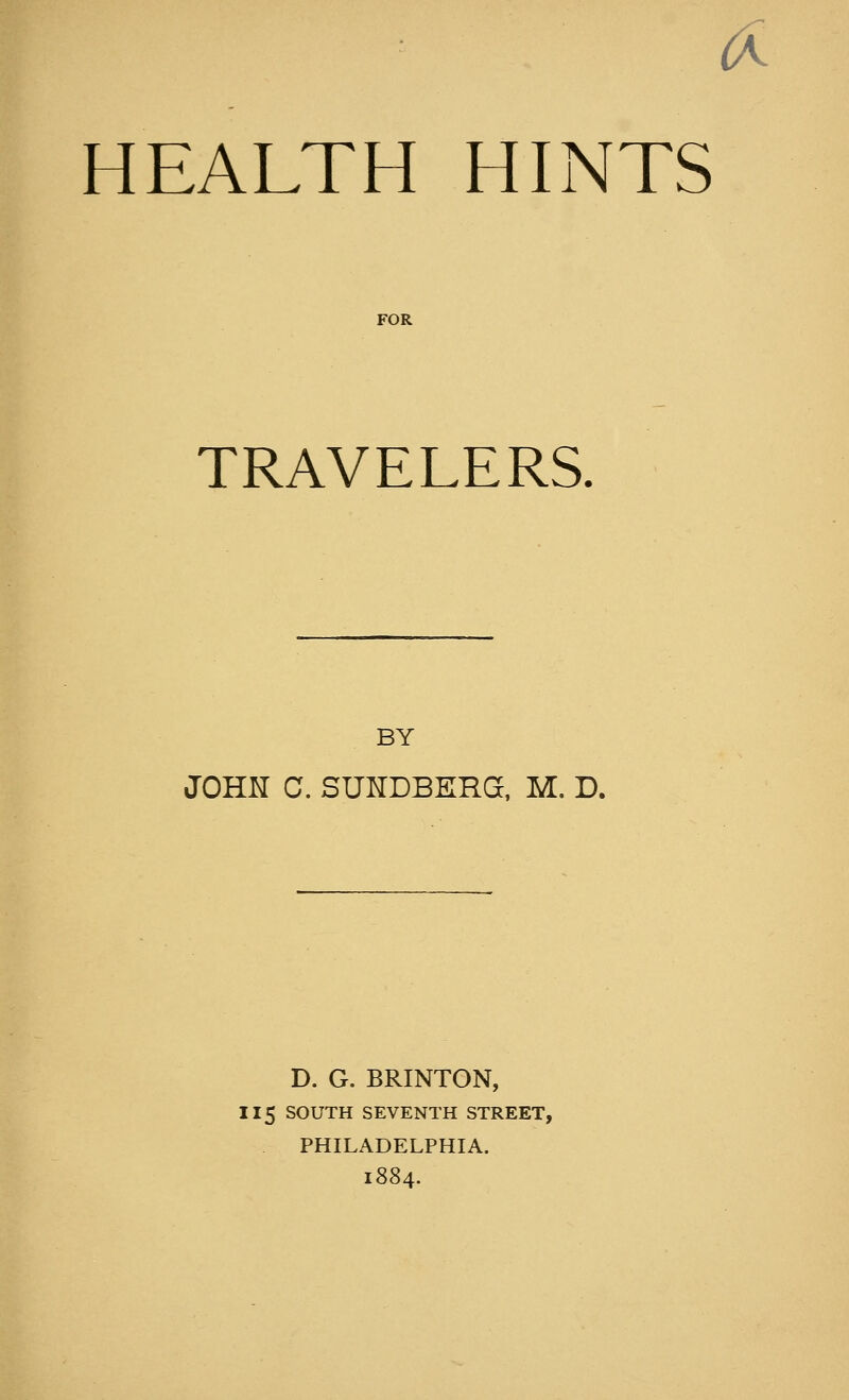 (A HEALTH HINTS TRAVELERS. BY JOHN C. SUNDBERG, M. D. D. G. BRINTON, 115 SOUTH SEVENTH STREET, PHILADELPHIA. 1884.