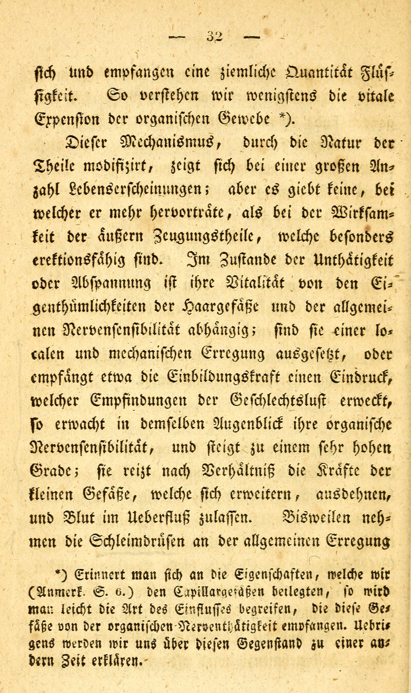ftd) unb empfangen eine äiemlicfye p$$ntiiAt gliif* figfclt. <Bo fccrßeljen tofr wcmgftcnä bit fcttale (rrpenfion ber organifefycn ©etvcfce *). tiefer 9Med)ani$mug, buref) bic Bcatur ber Zhtik mobifoirt, $eigt fiel) bei einer gregen 2m* jaljl £e6en£erfcl)eimingen; a&er cg gic&t feine, 6et tteld)er er mer)r r)erfcortrdte, ate 6et ber SBitffam* fett ber dugern gcmjung^tfjeilc, ttelcfyc 6efonber£ ereftionSfdfjig fmb» 3m guftanbe ber Untätigkeit ober Wpanmmg «'(! ihre fSitalität sott ben ffa; gentljümlicfyfeiten ber ipaargefdge unb ber allgemein nen Sfter&enfcnftötlitdt a6r)dngig; fmb fk einer lo* calen unb medjamfe^cn Erregung aufgefegt , ober empfangt ttxoa bit €in&ilbung£fraft einen €inbrucf, welcher €mpfmbungen ber @efcf)led)t$faft ermeeft, fo errvacfyt in bemfel&en $ugcn6lid: iT;re orgauifdjc Sfteröcnfcnfibilitdt, unb ffeigt $u einem fc*jr r)ofjcn (Brabe; ft'e rei$t nad) 3Scrr)dttnig bU Gräfte ber Keinen (Befdge, welche ftrf? erweitern t au^belmen, unb 35lut ini UeSergug $ulaffen. 55i$wetlert nelj* mtn bit ©cfyleirabrufen an ber allgemeinen (Srreguna; *) (Erinnert man fiel) an tue ©genfc&aften, n>elcf>e wir (Stnmerf. <§. e.) i>en (£aptHarqefä§ett &etiegten, fo wirb «tan leic&t i>te %HM ^mfCuffeä begreifen, t>ie bit\i ®zs fä§e üon t>er crganifc&en ^emnt&tfttgfejf <m»f«naen. Uefrrt* gcn$ »etoen nur un$ üfrer liefen ©egenftanO $tt einer an; bern Seit erklären.-