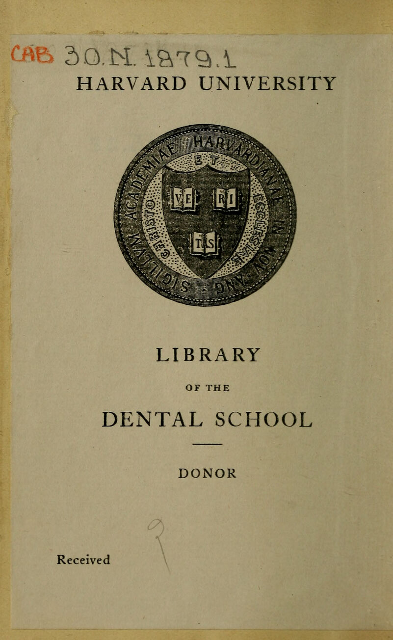 B 3 O.N. ia79.1 HARVARD UNIVERSITY LIBRARY DENTAL SCHOOL DONOR Received