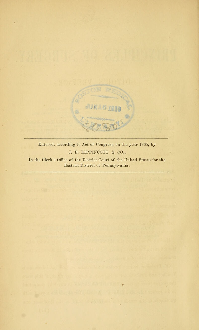 Entered, according to Act of Congress, in the year 1865, by J. B. LIPPINCOTT & CO., In the Clerk's Office of the District Court of the United States for the Eastern District of Pennsylvania.