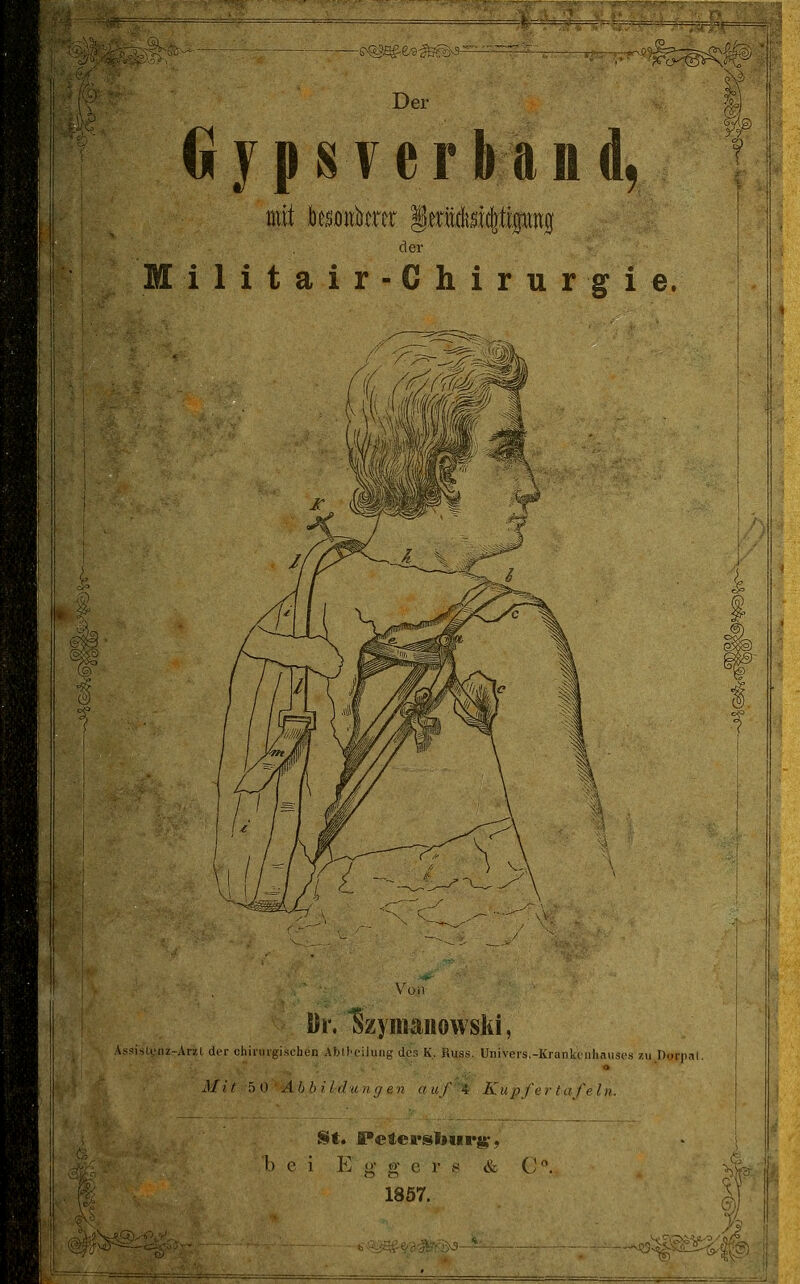 G y p s T e r k a nd, mit l)e!S0iibtrer der M i 1 i t a i r - G h i r u r g i e. M^ &m S)r. ^zyinaiiowslii, As:jisl,,;iiz-Arzl (jpr chirurgisclieri Ahd'clluiig des K, Huss. Univois.-Kiankciiliauscs zu Horiml. 3/if 50 Al)bitdviiijen a uf 4_- K u p l'rr t u fe l it. i <;.^^ fit. I*e^ei.'sl>ur|j^; b e i E g- g 0 r s & C. 1857. i \ ^^