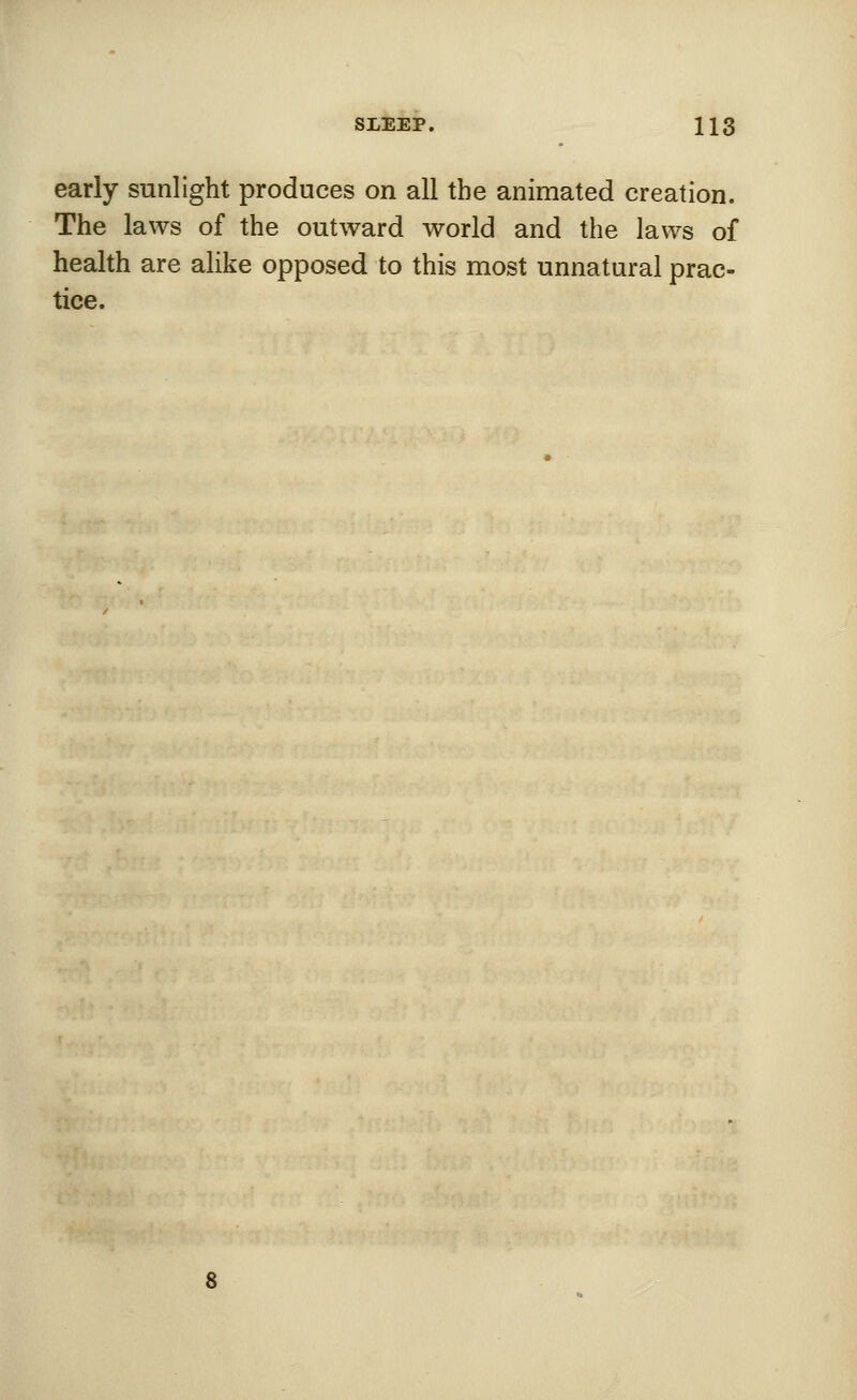 early sunlight produces on all the animated creation. The laws of the outward world and the laws of health are alike opposed to this most unnatural prac- tice.