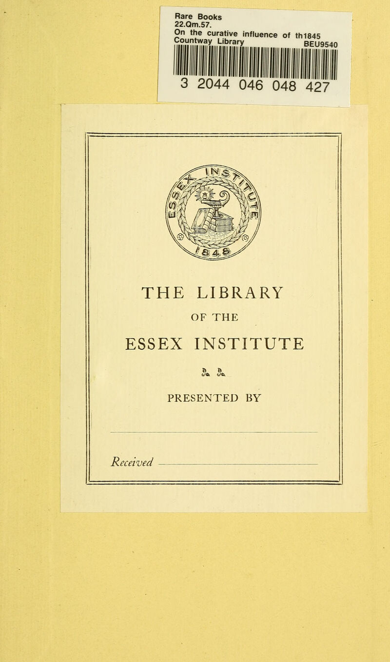 Rare Books 22.Qm.57. On the curative influence of till845 fr°mf.^.^y.,,,':.'.^r.!'ry beu954o 3 2044 046 048 427 THE LIBRARY OF THE ESSEX INSTITUTE PRESENTED BY Received