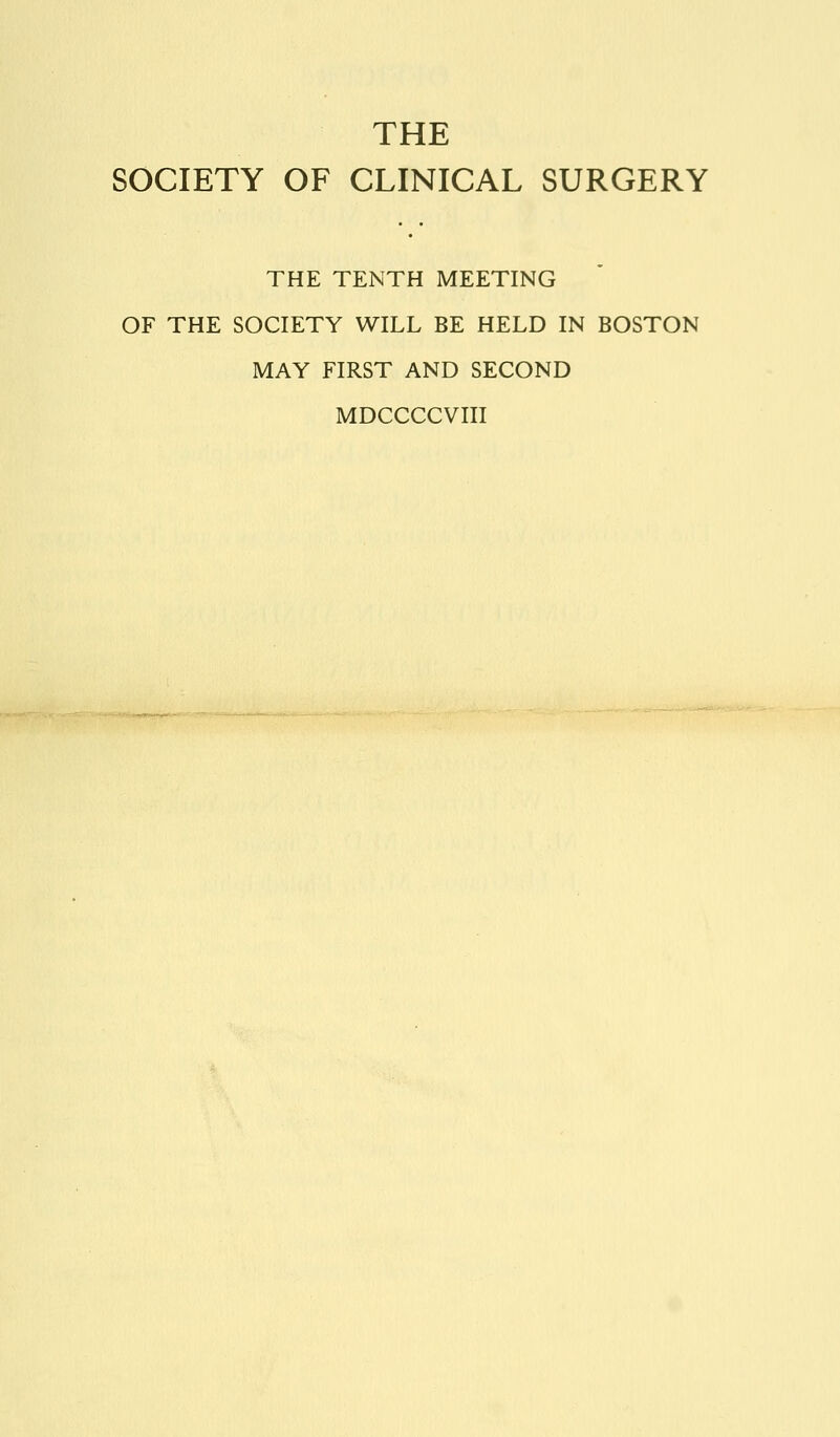 THE SOCIETY OF CLINICAL SURGERY THE TENTH MEETING OF THE SOCIETY WILL BE HELD IN BOSTON MAY FIRST AND SECOND MDCCCCVIII