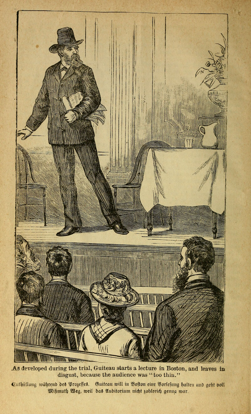 As developed during the trial, Guiteau starts a lecture in Boston, and leaves in disgust, because the audience was too thin. €iitljii(limfl loa^reiib bti 'rProjeffeJ. ©iiiteou roill in Softoii etite SBoHefimg haltcii uiib gef)t Doli 9Wi|miit^ SBefl, toeil bai ?lubitoriiiin ttid)t jablreirfj gemip roar.