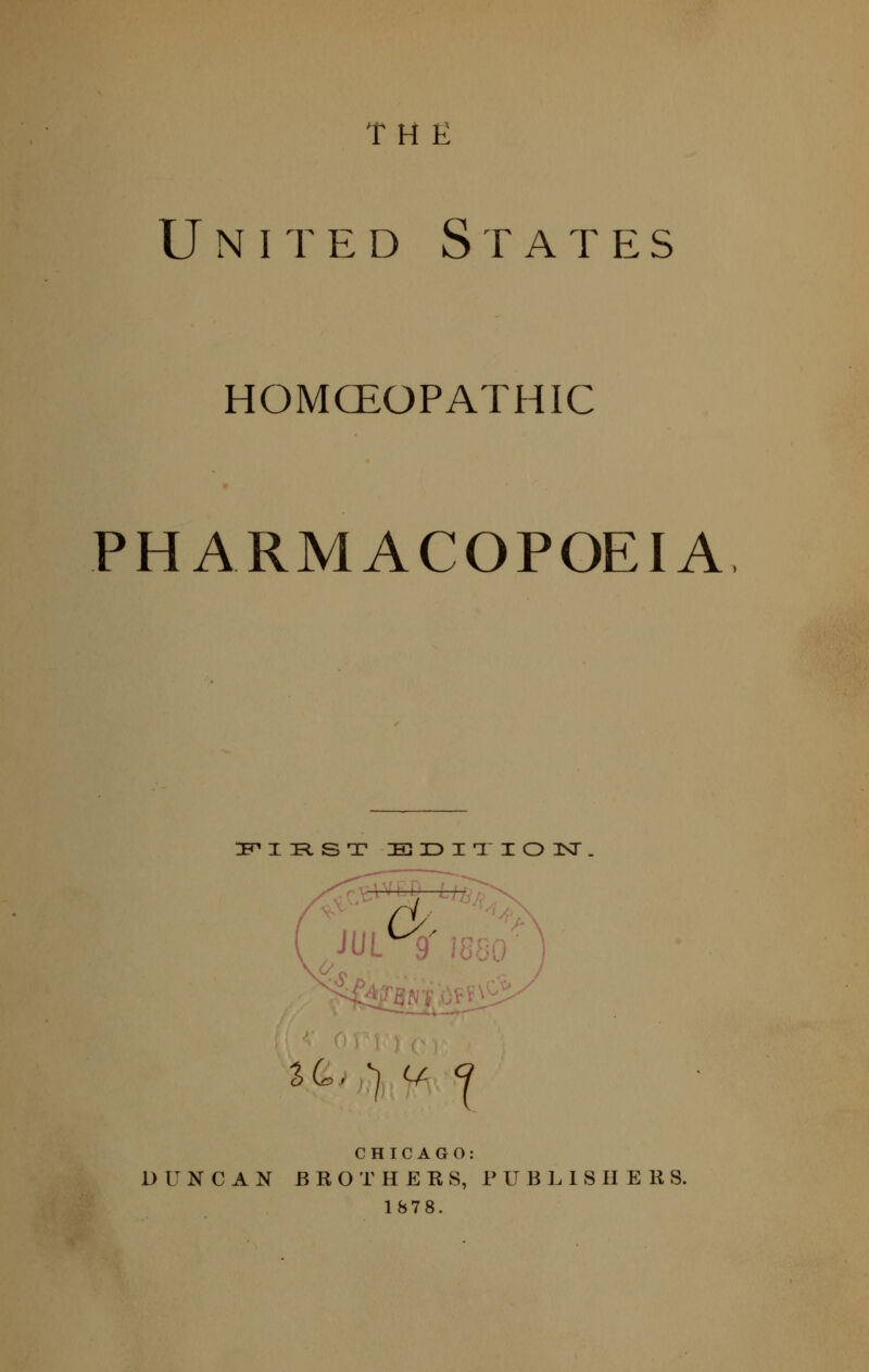 THE United States HOMCEOPATHIC PHARMACOPOEIA '^4 o JUL^^ 1880 ■ a4,y,)^ t/ c^ CHICAGO: DUNCAN B R O T H E R S, P U B L 1 S II E K S. 1878.