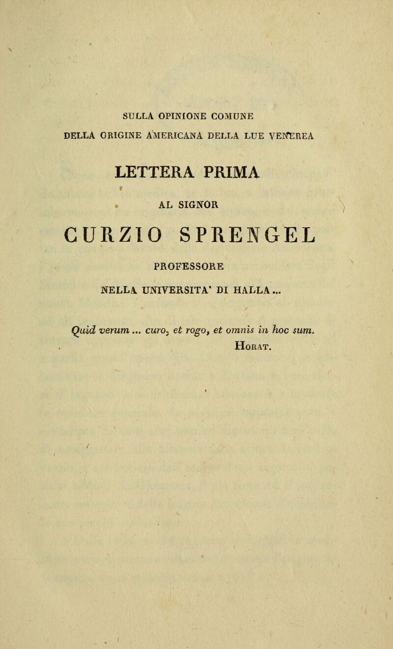 SULLA OPINIONE COMUNE DELLA ORIGINE AMERICANA DELLA LUE VENTARE A LETTERA PRIMA AL SIGN^OR CURZIO SPRENGEL PROFESSORE NELLA. UNIVERSITÀ' DI HALLA... Qaid verum... curo^ et rogo, et omnis in hoc sunu HORAT.