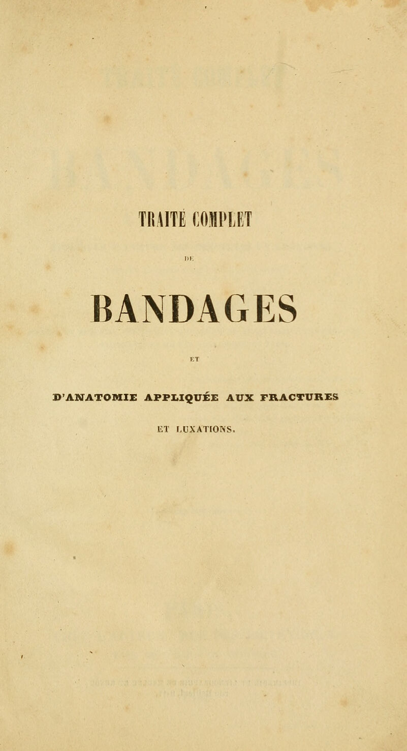 TRAITE mmi BANDAGES VASJATOraiE AFPI.IQUi:£ AUX FRACTURES ET LUXATIONS.