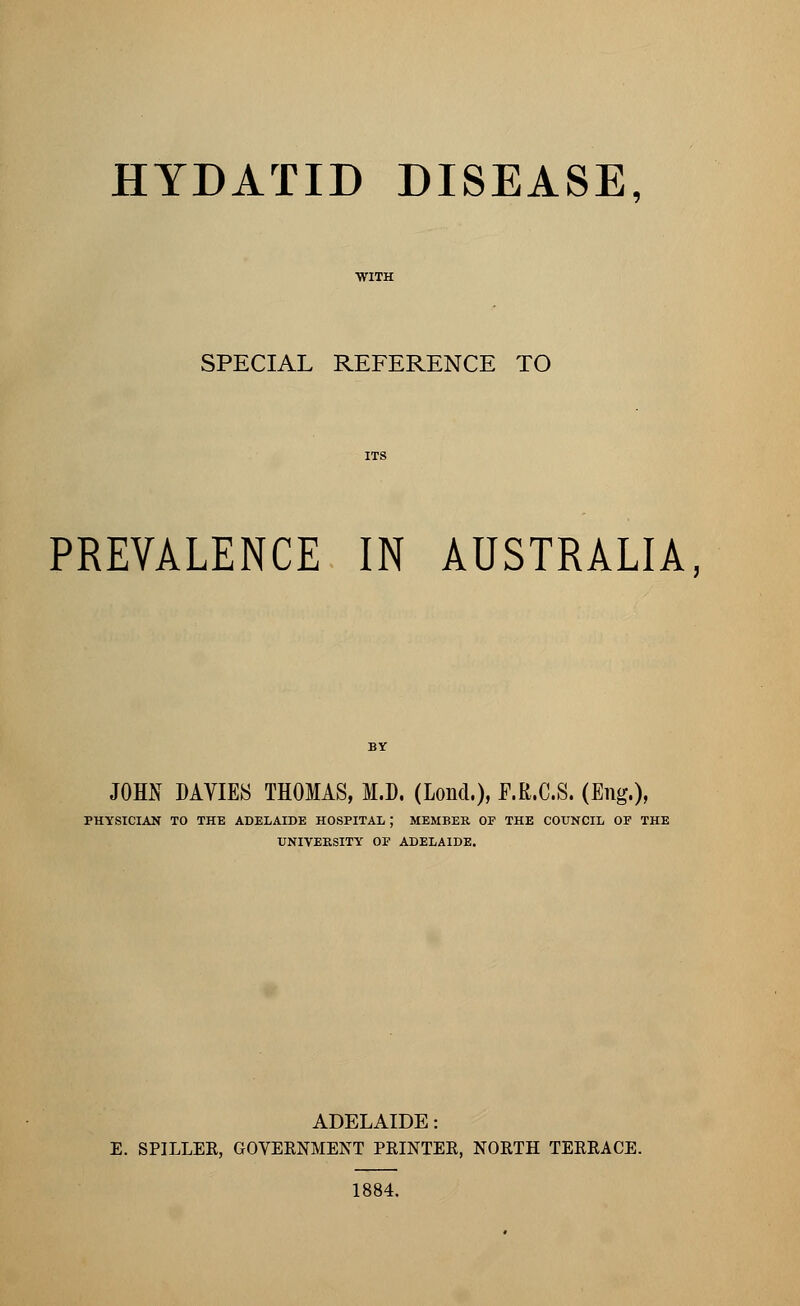 SPECIAL REFERENCE TO PREVALENCE IN AUSTRALIA, JOHN DAVIES THOMAS, M.D. (Lond.), F.R.C.S. (Eng.), PHYSICIAN TO THE ADELAIDE HOSPITAL J MEMBER OF THE COUNCIL OF THE UNIVERSITY OF ADELAIDE. ADELAIDE: E. SPILLER, GOVERNMENT PRINTER, NORTH TERRACE. 1884.