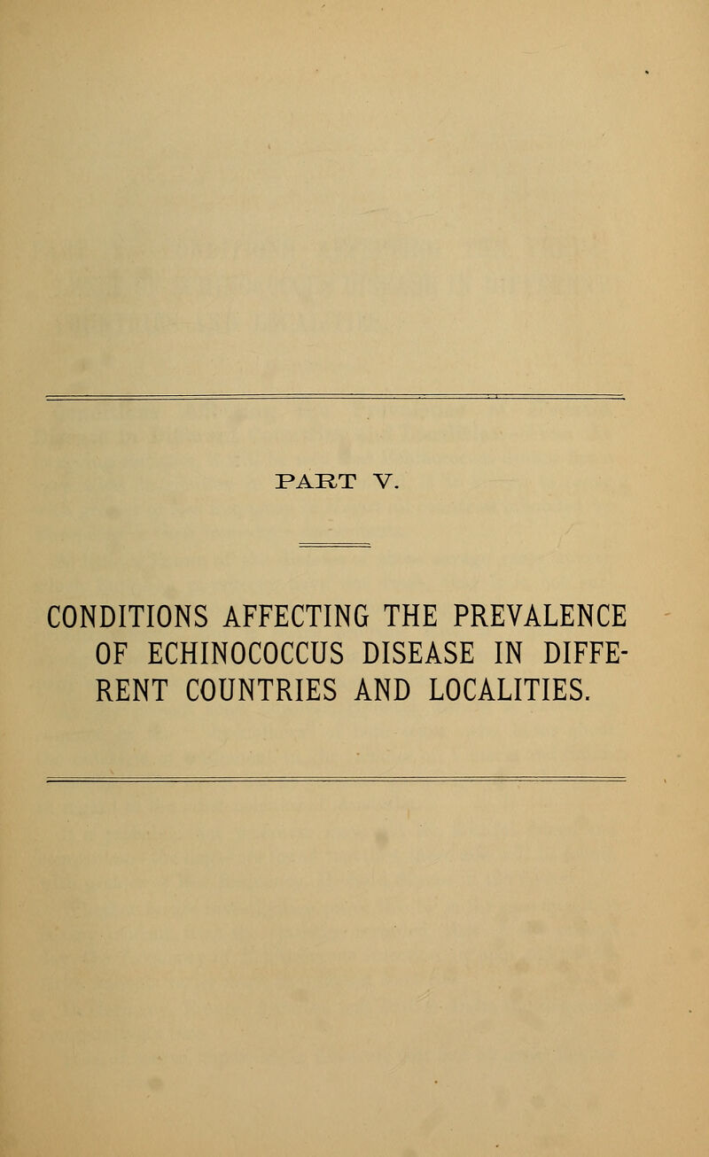 CONDITIONS AFFECTING THE PREVALENCE OF ECHINOCOCCUS DISEASE IN DIFFE- RENT COUNTRIES AND LOCALITIES.