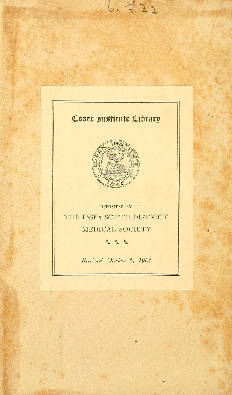 U^Ai (E0se]E Imtitmt Lifiratp ^ DEPOSITED BY THE ESSEX SOUTH DISTRICT MEDICAL SOCIETY tJ^ (J^ Un^ Received October 6, 1906