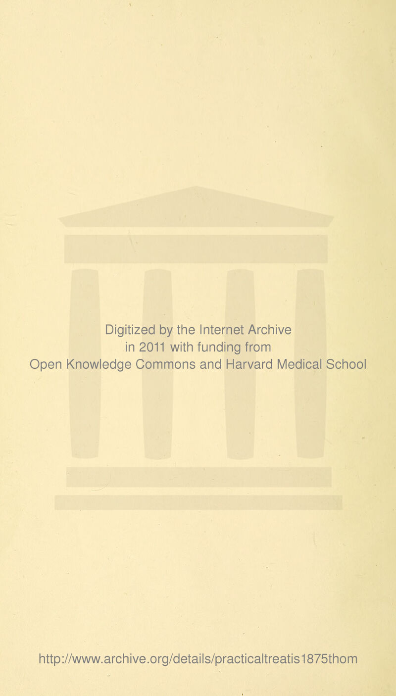 Digitized by the Internet Archive in 2011 with funding from Open Knowledge Commons and Harvard Medical School http://www.archive.org/details/practicaltreatis1875thom