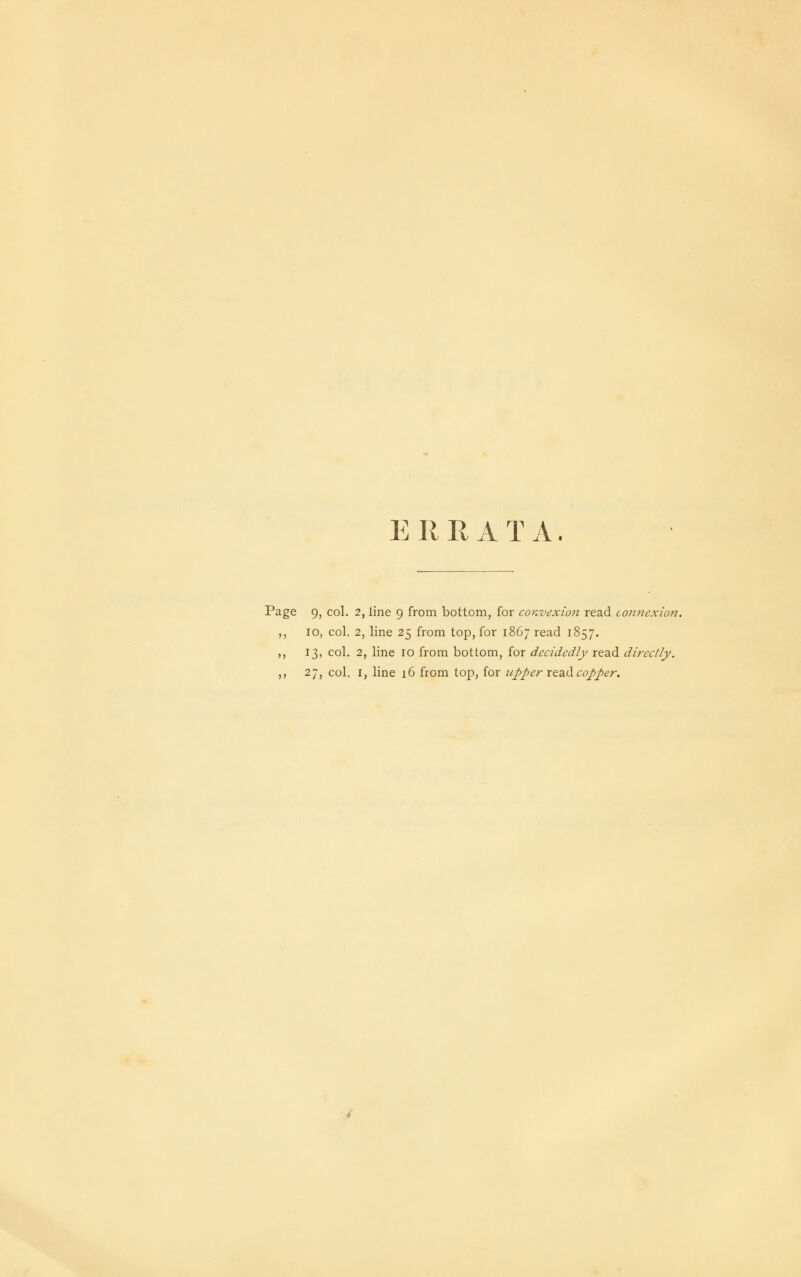 EIIRATA. Page 9, col. 2, line 9 from bottom, for convexion read cormexion. ,, 10, col. 2, line 25 from top, for 1867 read 1857. ,, 13, col. 2, line 10 from bottom, for decidedly read directly. ,, 27, col. I, line 16 from top, for upper xtdid, copper.