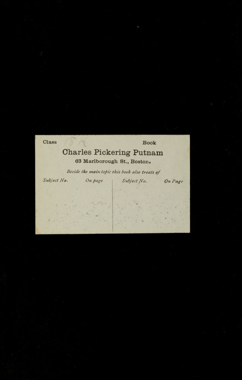 Class Book Charles Pickering Putnam 63 Marlborough St., Boston. Beside the main topic this book also treats of Subject No. On page Subject No. On Page