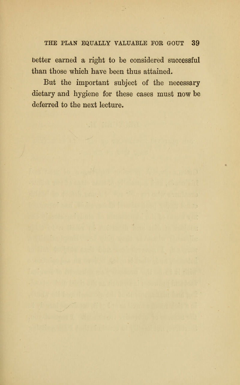 better earned a right to be considered successful than those which have been thus attained. But the important subject of the necessary dietary and hygiene for these cases must now be deferred to the next lecture.