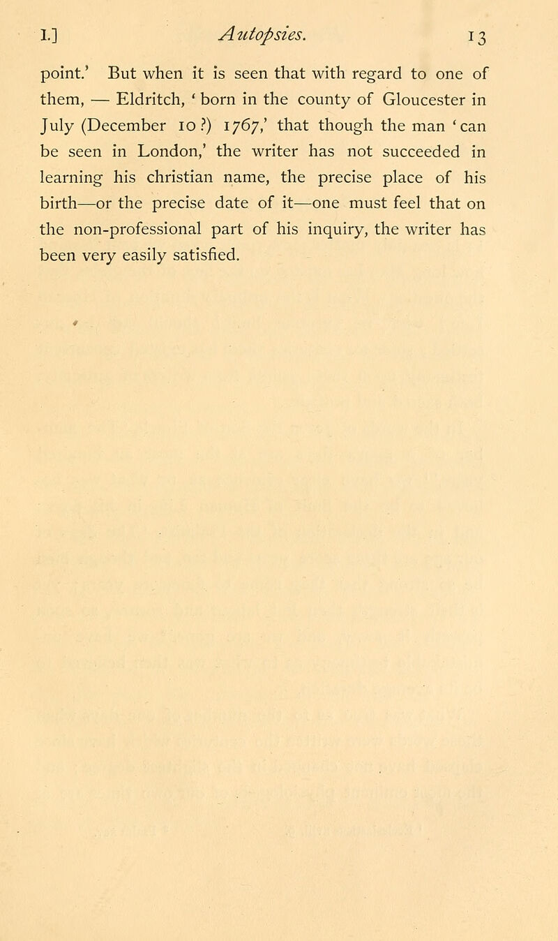 point.' But when it is seen that with regard to one of them, — Eldritch, ' born in the county of Gloucester in July (December 10?) 1767,' that though the man 'can be seen in London,' the writer has not succeeded in learning his christian name, the precise place of his birth—or the precise date of it—one must feel that on the non-professional part of his inquiry, the writer has been very easily satisfied.