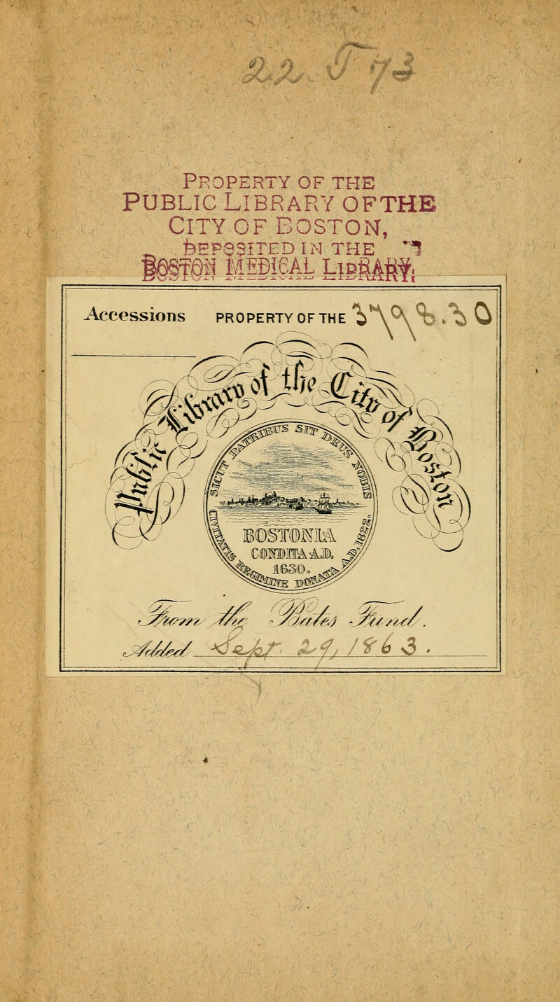 Property of the Public Library of the City of boston, ^ feEPSSITED IN THE ^ §§§?m MggigAL umm^ Accessions property of the 'i^V^V Sd ^ 2m7 ■J^///r/.