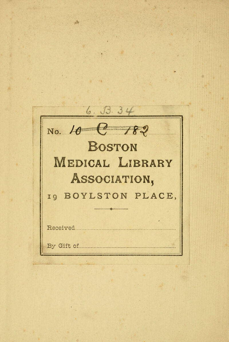 6 , j0- o ty No iS^^^:f/:f^-- - Boston Medical Library Association, 19 BOYLSTON PLACE, Received... By Gift of.