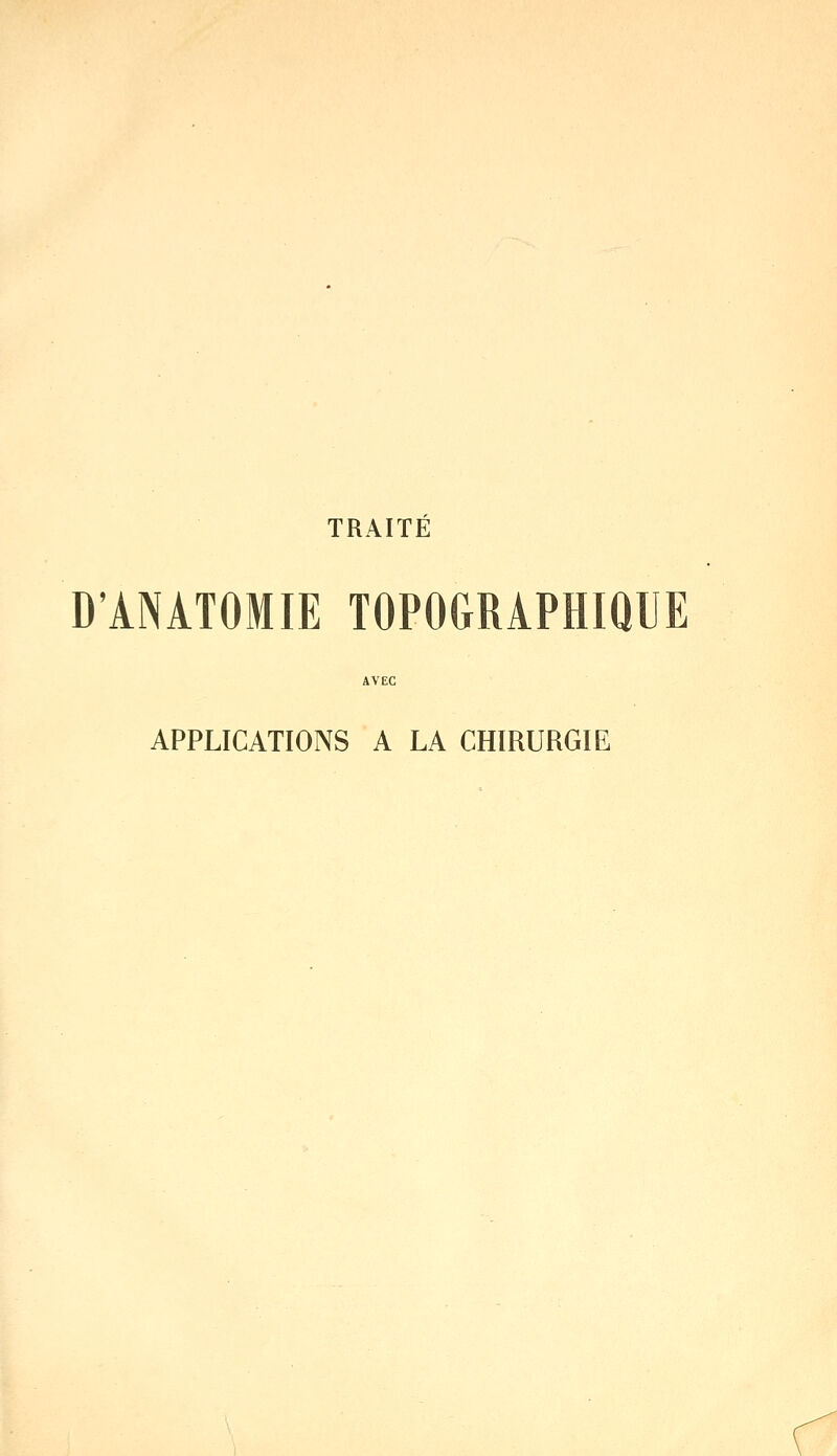 TRAITÉ D'ANATOMIE TOPOGRAPHIQUE AVEC APPLICATIONS A LA CHIRURGIE