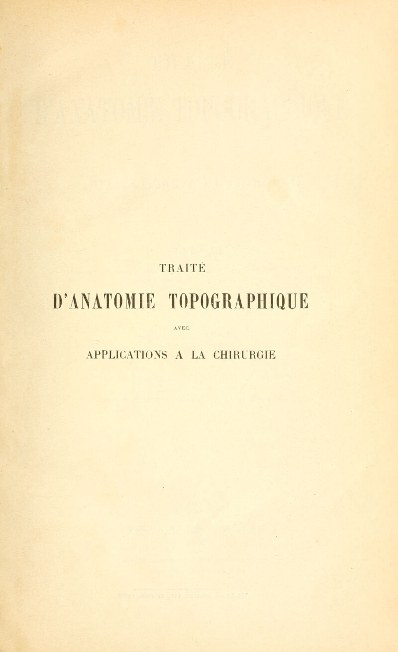 TRAITÉ D'ANATOMIE TOPOGRAPHIQUE AVEC APPLICATIONS A LA CHIRURGIE