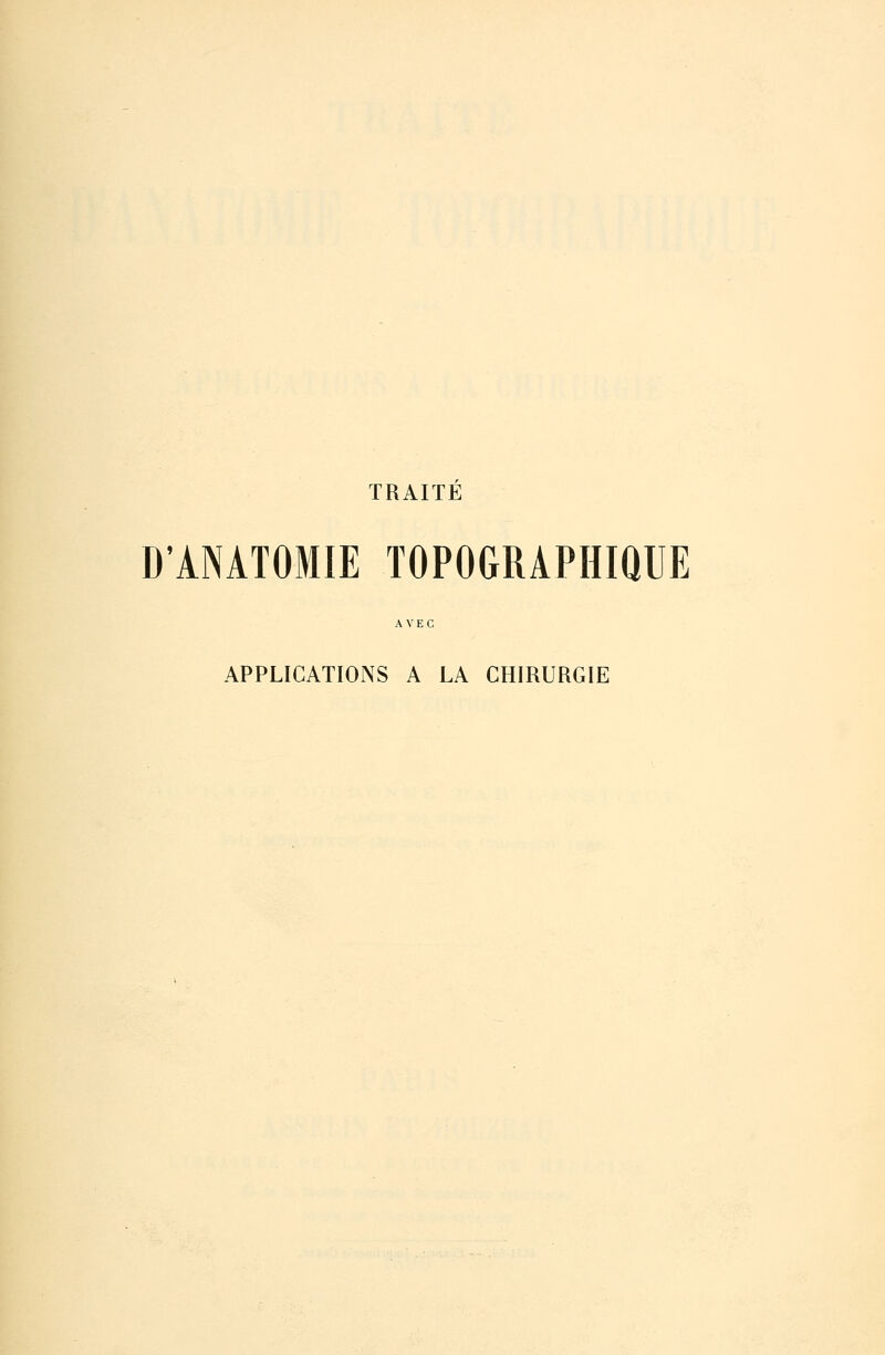 TRAITÉ D'ANATOMIE TOPOGRAPHIQUE AVEC APPLICATIONS A LA CHIRURGIE