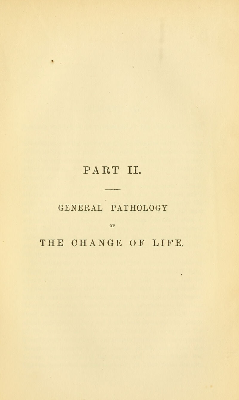 PART II. GENERAL PATHOLOGY THE CHANGE OF LIFE.