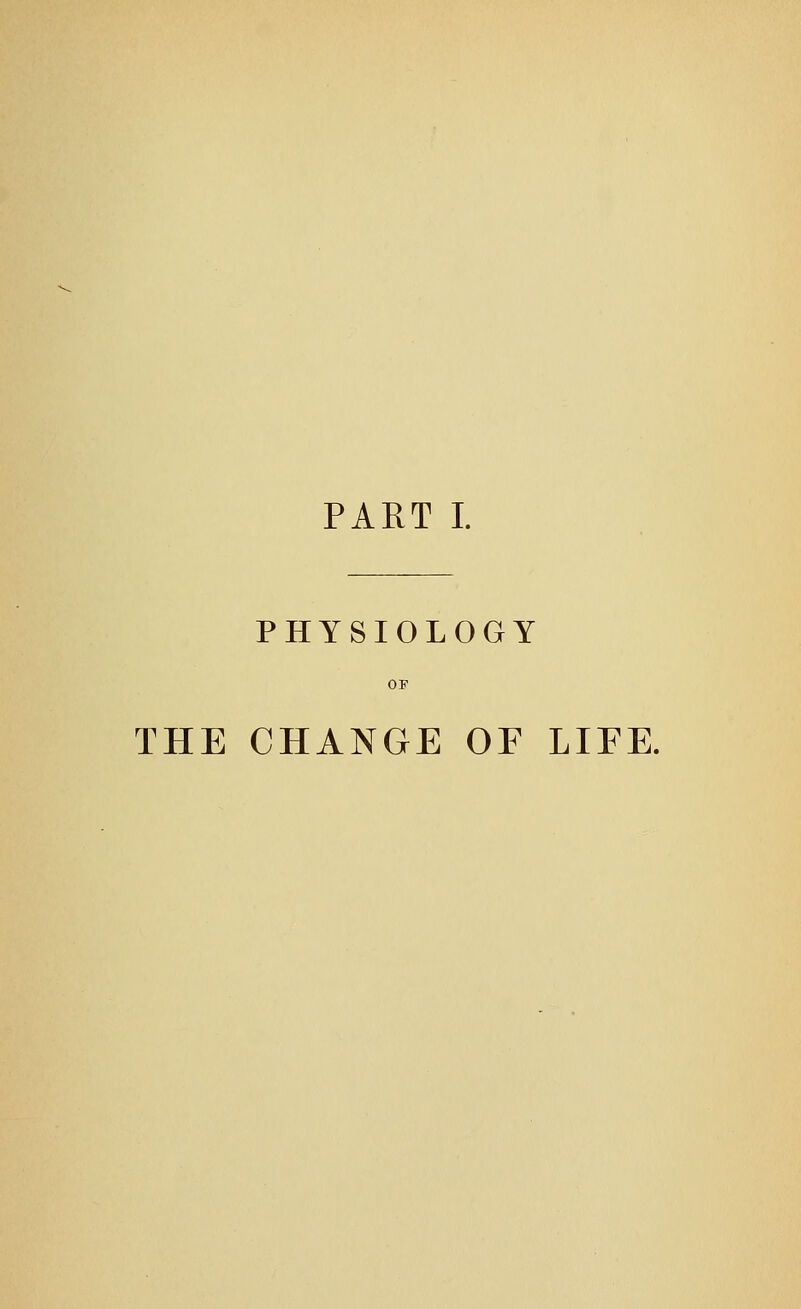 PART I. PHYSIOLOGY THE CHANGE OF LIFE.