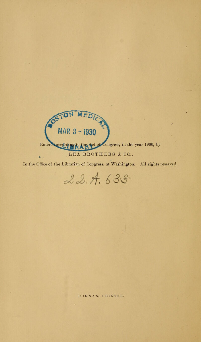 Entere^^cc^dillfjtp theAjLctQ^rCongress, in the year 1900, by LEA BEOTHEES & CO., In the Office of the Librarian of Congress, at Washington. All rights reserved. ja./t.^3^ dorjStan, printer.