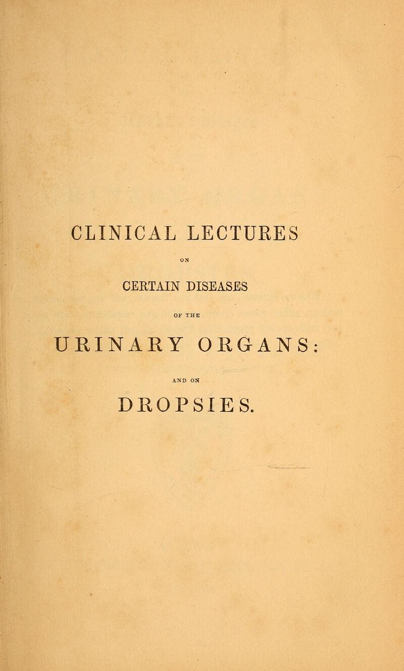 CLINICAL LECTURES ON CERTAIN DISEASES OF THE URINARY ORGANS AND ON DROPSIES.