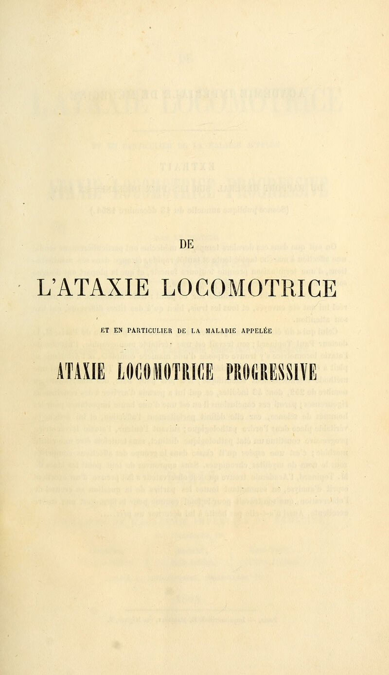 L'ATAXIE LOCOMOTRICE ET EN PARTICULIER DE LA MALADIE APPELÉE ATAXIE LOCOIIOTRICE PROGRESSIVE