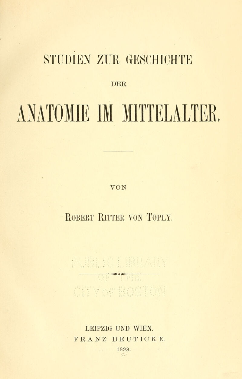 DER ANATOMIE IM MllTELÄLTER VON Robert Ritter von Töply. LEIPZIG UND WIEN. FRANZ DE U TICKE. 1898.