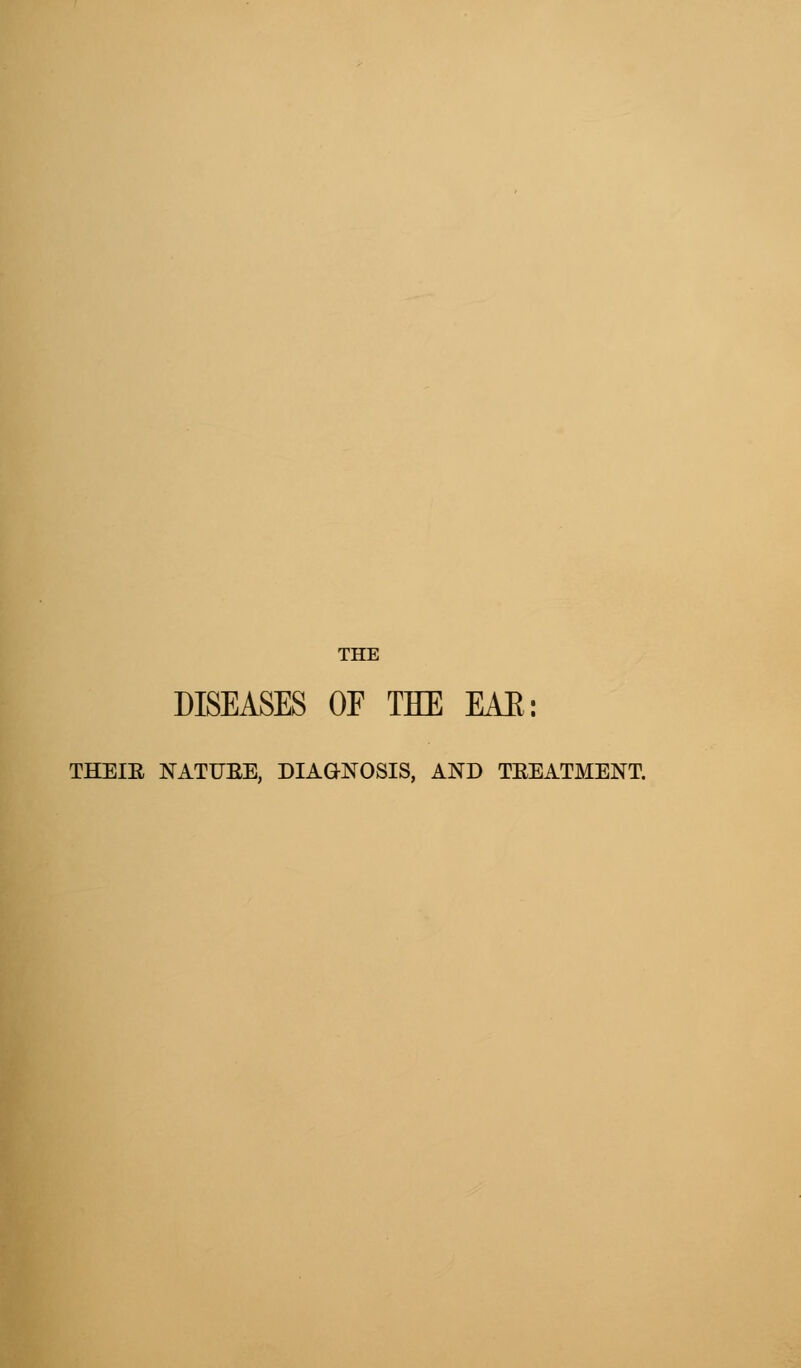 THE DISEASES OF THE EAR: THEIE NATURE, DIAGNOSIS, AND TREATMENT.