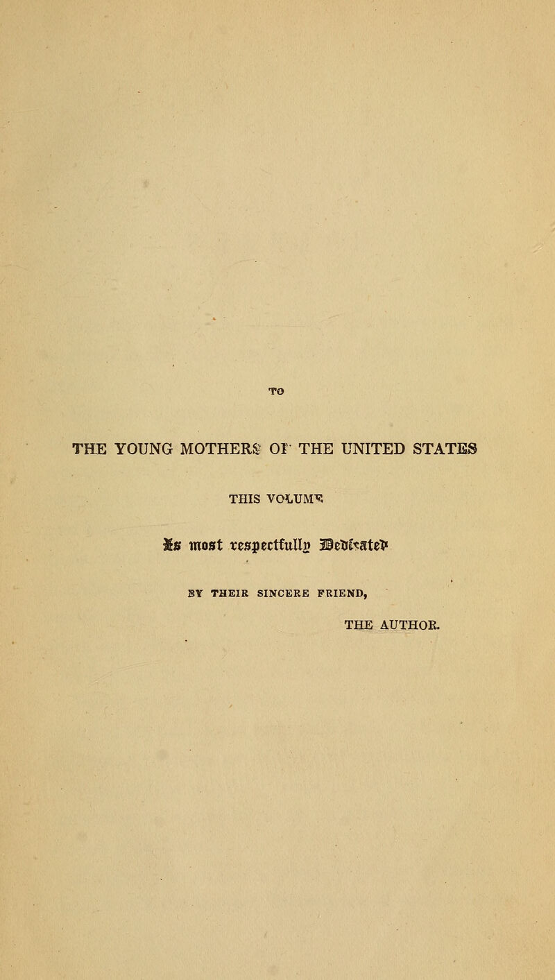 TO THE YOUNG MOTHER^^ 01 THE UNITED STATES THIS VOLUME Xif most respectfully 29eXiC^gtet« BY THEIR SINCERE FRIEND, THE AUTHOE.