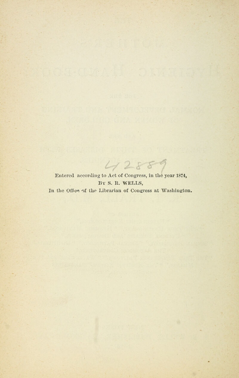 Entered according to Act of Congress, in tlie year 1874, By S. K. wells, In the Oflfic^ of the librarian of Congress at Washington.