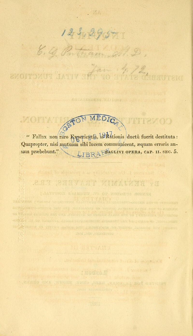^' Fallax non raro Exp^ieSit!^, svKationis ductu fuerit destltuta: Quapropter^ nisi mutuam sibi lucem communicentj aequam erroris an- sam prsebebunt. ^n^ t T-ra-p ^'gJ^GLivi opera, cap. ii, sec. 5.