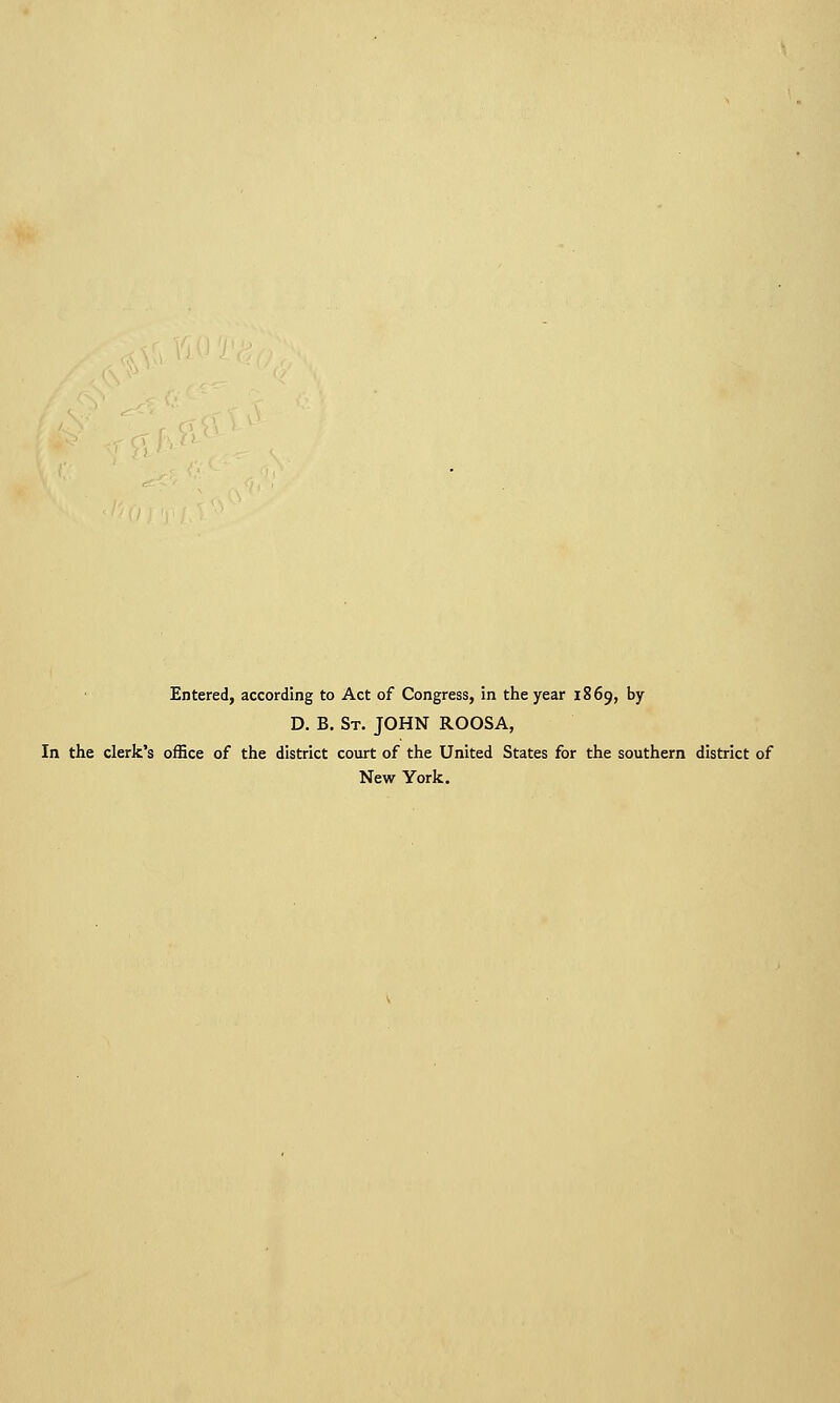 Entered, according to Act of Congress, in the year 1869, by D. B. St. JOHN ROOSA, In the clerk's office of the district court of the United States for the southern district of New York.