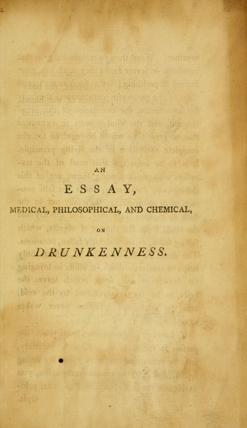 AN ESS A Y, MEDICAL, PHILOSOPHICAL, AND CHEMICAL, ON DRUNKENNESS.