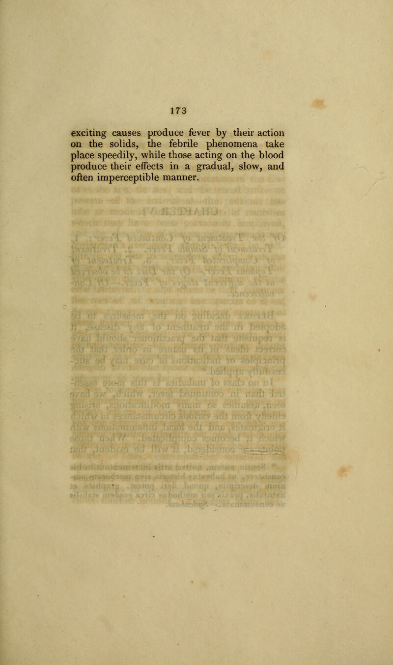 exciting causes produce fever by their action on the solids, the febrile phenomena take place speedily, while those acting on the blood produce their effects in a gradual, slow, and often imperceptible manner.