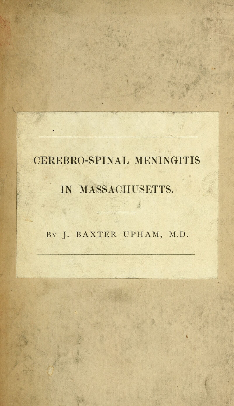 w' ■^^^^iii^pijijilijfuf^ CEREBRO-SPINAL MENINGITIS IN MASSACHUSETTS. By J. BAXTER UPHAM, M.D.