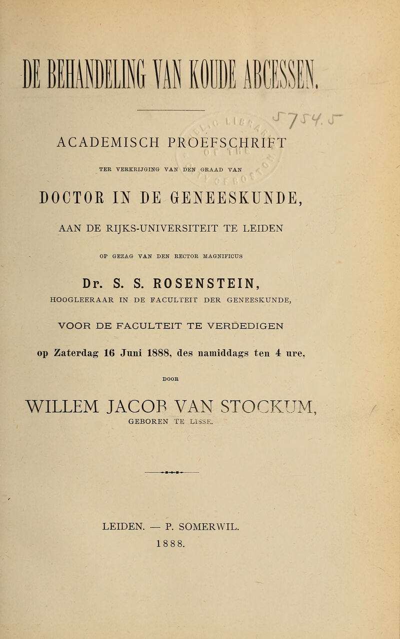 m nin i mi ira. ACADEMISCH PROEFSCHRIFT TER VERKRIJGING VAN DEN GRAAD VAN DOCTOR IN DE GENEESKUNDE, AAN DE RIJKS-UNIVERSITEIT TE LEIDEN OP GEZAG VAN DEN RECTOR MAGNIFICUS Dr. S. S. ROSENSTEIN, HOOGLEERAAR IN DE FACULTEIT DER GENEESKUNDE, VOOR DE FACULTEIT TE VERDEDIGEN op Zaterdag 16 Juni 1888, des namiddags ten 4 ure, DOOR WILLEM JACOP VAN STOCKUM, GEBOREN TE LlSSE. LEIDEN. — P. SOMERWIL. 1888.