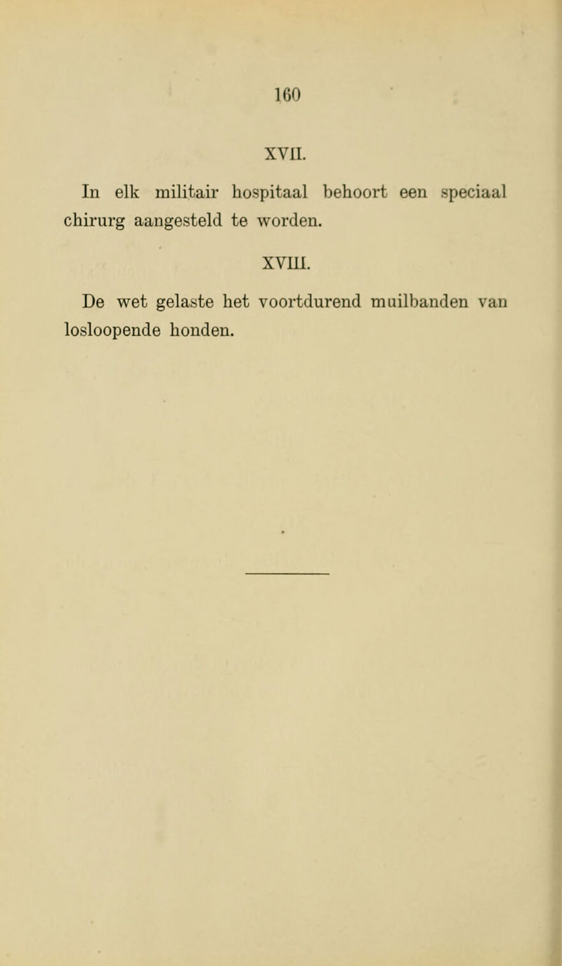 1G0 XVII. In elk militair hospitaal behoort een speciaal chirurg aangesteld te worden. XVIII. De wet gelaste het voortdurend muilbanden van losloopende honden.