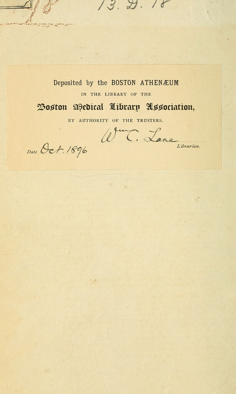 y-JF /3> »> /< Deposited by the BOSTON ATHENAEUM IN THE LIBRARY OF THE 25o£ton g^etiical Hlifcrarp 3lIg£ociation, BY AUTHORITY OF THE TRUSTEES. /ff& ll)~T. oZL^ Date C^C^/- Librarian.