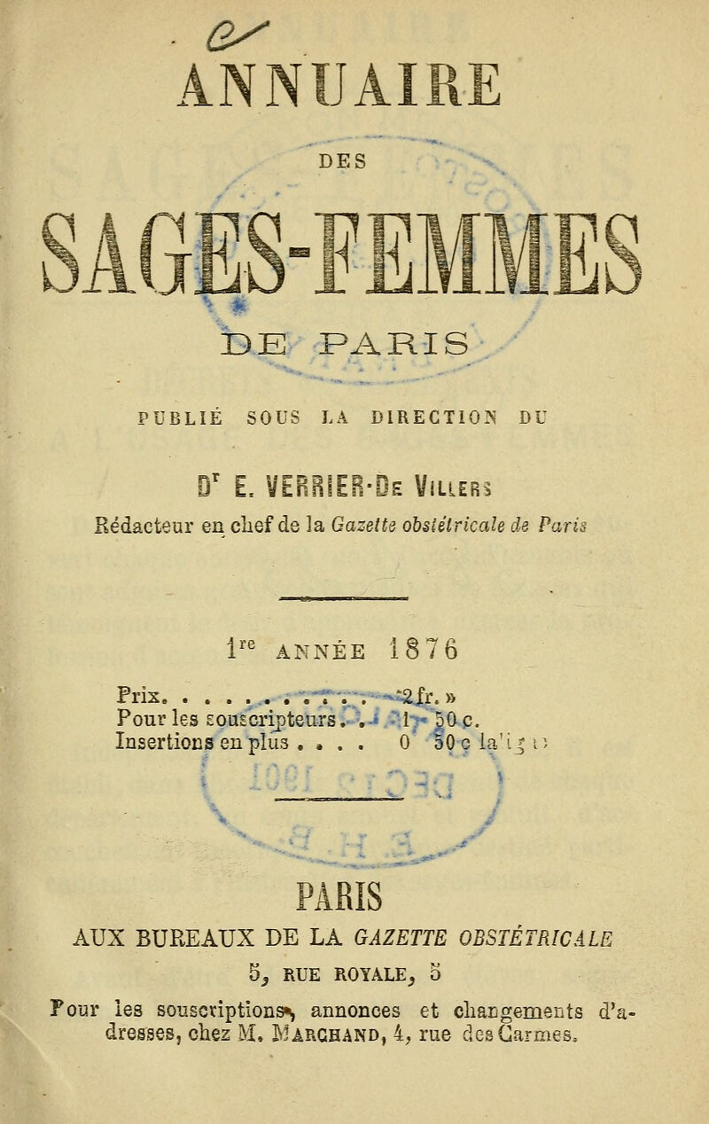 DES r r <li DE PARIS PUBLIÉ SOUS LA DIRECTIOIN DU D' E, VEBRIEB-De ViUERs Rédacteur en chef de la Gazette obstétricale de Paris 1'' ANNÉE 18 76 Prix i''i;Tr;-;';<*i2^r. » Pour les EOUÊcripte'ursP.J^VlT-jO-p. Insertions en plus .... 0 aOe la'ij i PARIS AUX BUREAUX DE LA GAZETTE OBSTÉTRICALE 5^ RUE ROYALE^ 5 Pour les sousctiptions*!, annonces et cliangements d'2 dresses, chez M. Î^Urghand, 4, rue des Carmes,