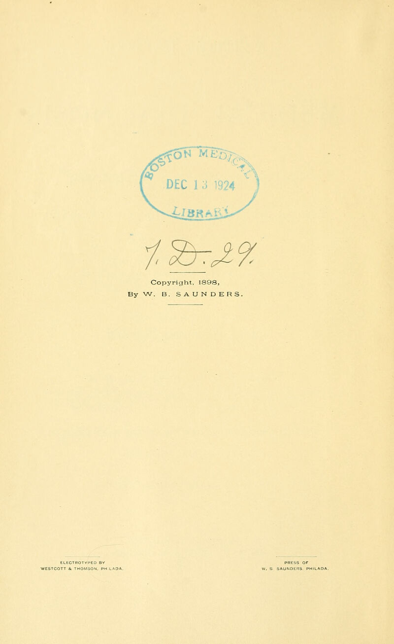 Copyright, 1898, By W. B. SAUNDERS. ELEOTROTyPED BY WESTCOTT &. THOMSON, PH LADA, PRESS OF W* B. SAUNDERS, PHILADA.